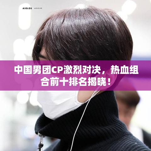 中国男团CP激烈对决，热血组合前十排名揭晓！