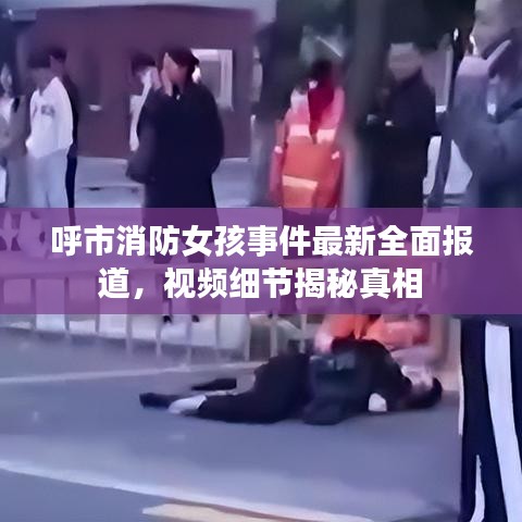 呼市消防女孩事件最新全面报道，视频细节揭秘真相