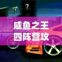 咸鱼之王四阵营攻略全面解析，助你成为顶尖王者！