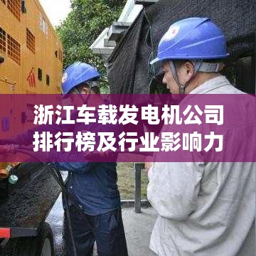 浙江车载发电机公司排行榜及行业影响力深度解析