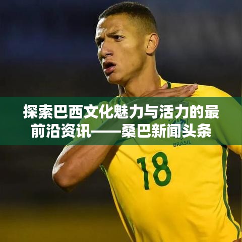 探索巴西文化魅力与活力的最前沿资讯——桑巴新闻头条
