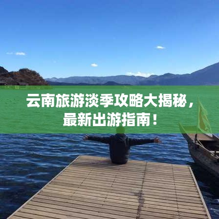 云南旅游淡季攻略大揭秘，最新出游指南！