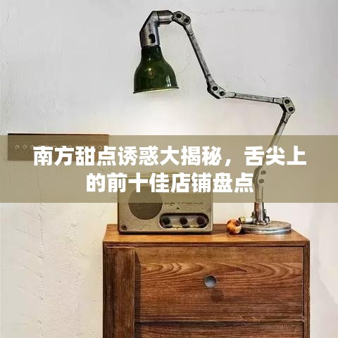 南方甜点诱惑大揭秘，舌尖上的前十佳店铺盘点