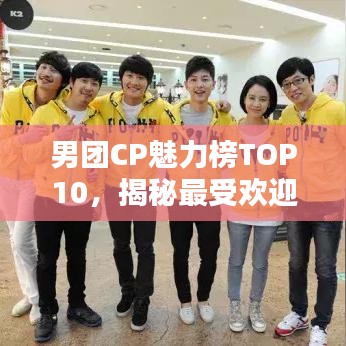 男团CP魅力榜TOP10，揭秘最受欢迎的男团组合粉丝心选排名