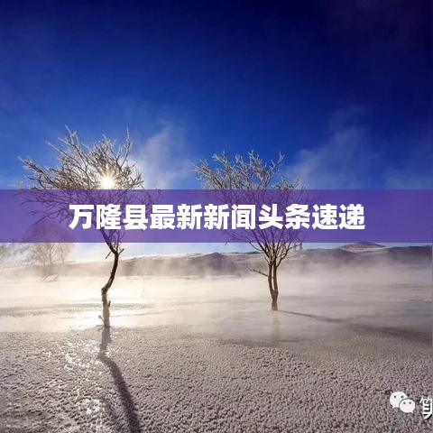万隆县最新新闻头条速递