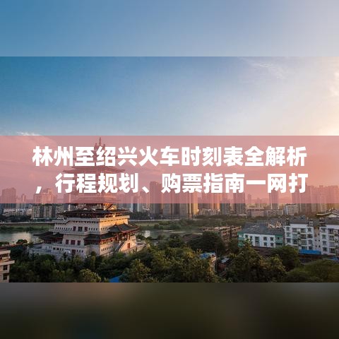 林州至绍兴火车时刻表全解析，行程规划、购票指南一网打尽