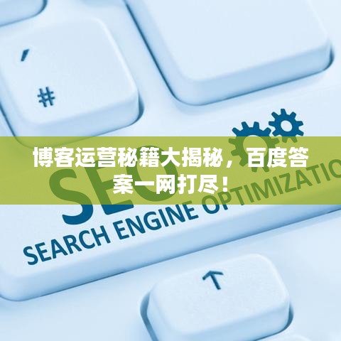 博客运营秘籍大揭秘，百度答案一网打尽！
