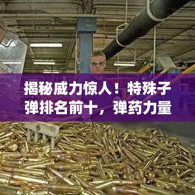 揭秘威力惊人！特殊子弹排名前十，弹药力量震撼人心！