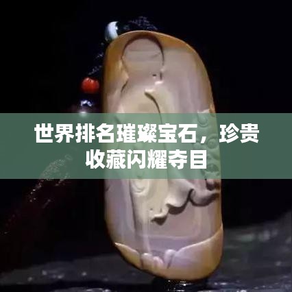 世界排名璀璨宝石，珍贵收藏闪耀夺目