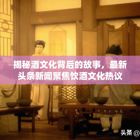 揭秘酒文化背后的故事，最新头条新闻聚焦饮酒文化热议