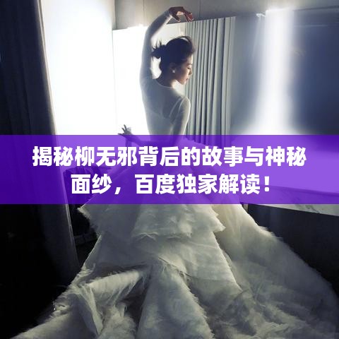 揭秘柳无邪背后的故事与神秘面纱，百度独家解读！