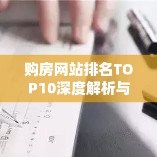 购房网站排名TOP10深度解析与选择指南