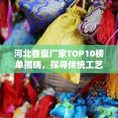 河北香囊厂家TOP10榜单揭晓，探寻传统工艺与现代技术的完美融合