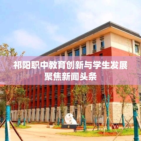 祁阳职中教育创新与学生发展聚焦新闻头条