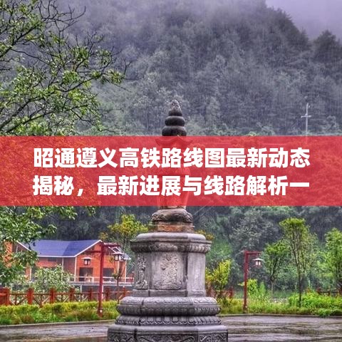 昭通遵义高铁路线图最新动态揭秘，最新进展与线路解析一网打尽