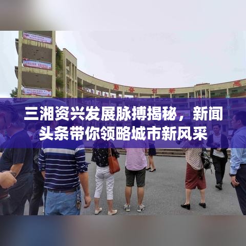 三湘资兴发展脉搏揭秘，新闻头条带你领略城市新风采
