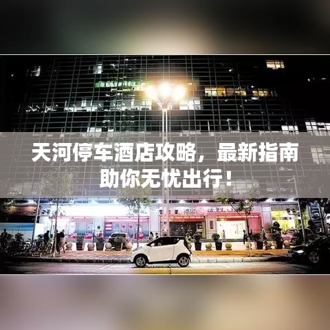 天河停车酒店攻略，最新指南助你无忧出行！
