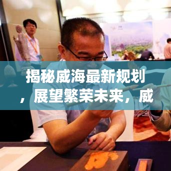 揭秘威海最新规划，展望繁荣未来，威海今日头条独家报道
