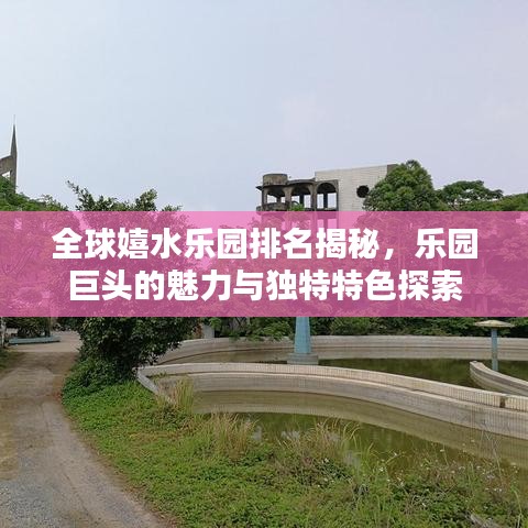 全球嬉水乐园排名揭秘，乐园巨头的魅力与独特特色探索