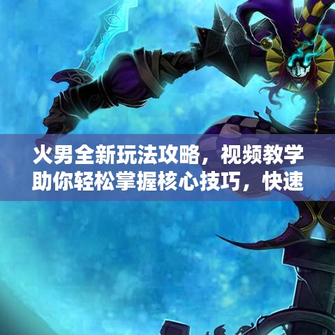火男全新玩法攻略，视频教学助你轻松掌握核心技巧，快速上分！