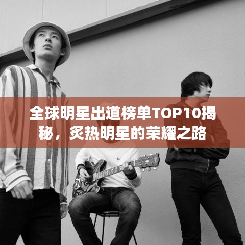 全球明星出道榜单TOP10揭秘，炙热明星的荣耀之路