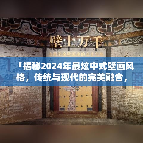 「揭秘2024年最炫中式壁画风格，传统与现代的完美融合，惊艳你的视觉！」