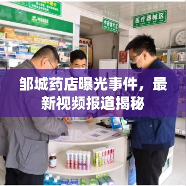 邹城药店曝光事件，最新视频报道揭秘