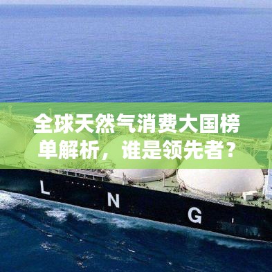 全球天然气消费大国榜单解析，谁是领先者？