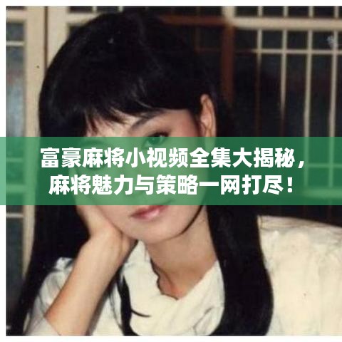 富豪麻将小视频全集大揭秘，麻将魅力与策略一网打尽！