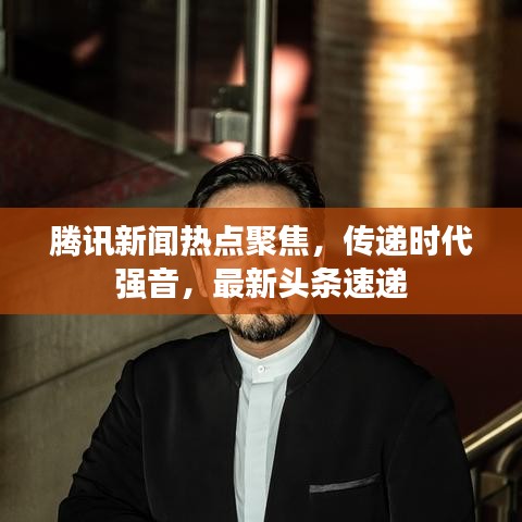 腾讯新闻热点聚焦，传递时代强音，最新头条速递