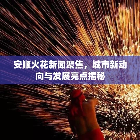 安顺火花新闻聚焦，城市新动向与发展亮点揭秘