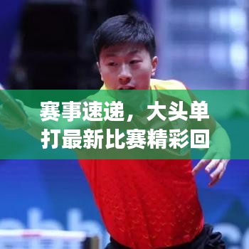 赛事速递，大头单打最新比赛精彩回顾与前瞻展望