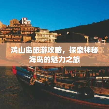 鸡山岛旅游攻略，探索神秘海岛的魅力之旅
