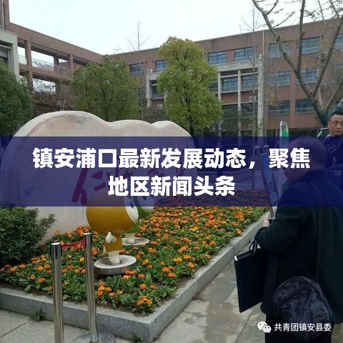 镇安浦口最新发展动态，聚焦地区新闻头条